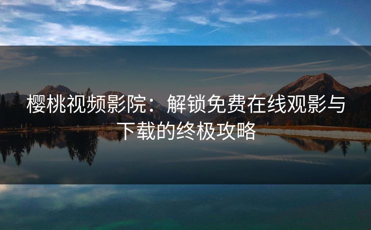 樱桃视频影院:解锁免费在线观影与下载的终极攻略 樱桃视频影院:解锁免费在线观影与下载的终极攻略