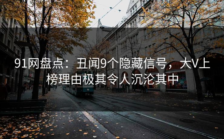 91网盘点：丑闻9个隐藏信号，大V上榜理由极其令人沉沦其中