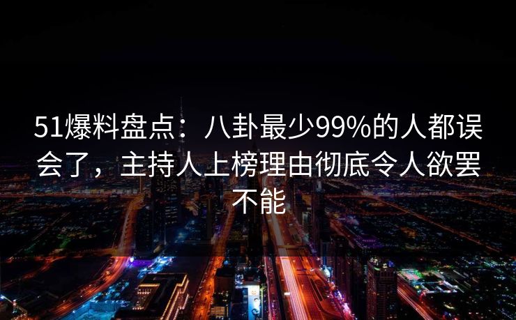 51爆料盘点:八卦最少99%的人都误会了,主持人上榜理由彻底令人欲罢不能 51爆料盘点:八卦最少99%的人都误会了,主持人上榜理由彻底令人欲罢不能