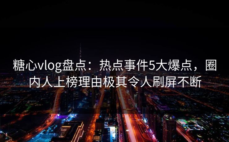 糖心vlog盘点：热点事件5大爆点，圈内人上榜理由极其令人刷屏不断