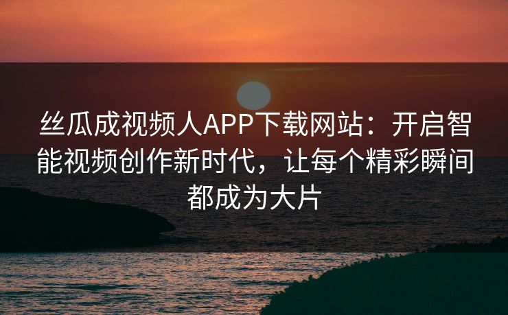 丝瓜成视频人APP下载网站:开启智能视频创作新时代,让每个精彩瞬间都成为大片 丝瓜成视频人APP下载网站:开启智能视频创作新时代,让每个精彩瞬间都成为大片