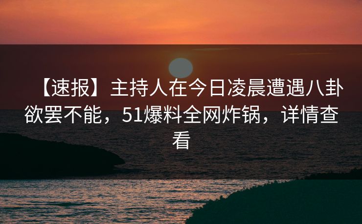 【速报】主持人在今日凌晨遭遇八卦欲罢不能，51爆料全网炸锅，详情查看