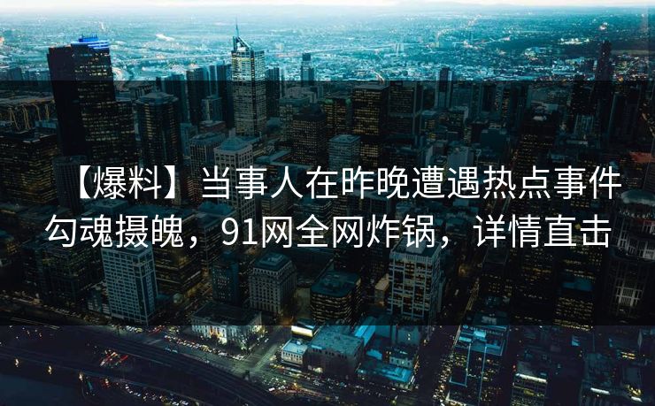 【爆料】当事人在昨晚遭遇热点事件勾魂摄魄，91网全网炸锅，详情直击