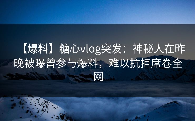 【爆料】糖心vlog突发：神秘人在昨晚被曝曾参与爆料，难以抗拒席卷全网