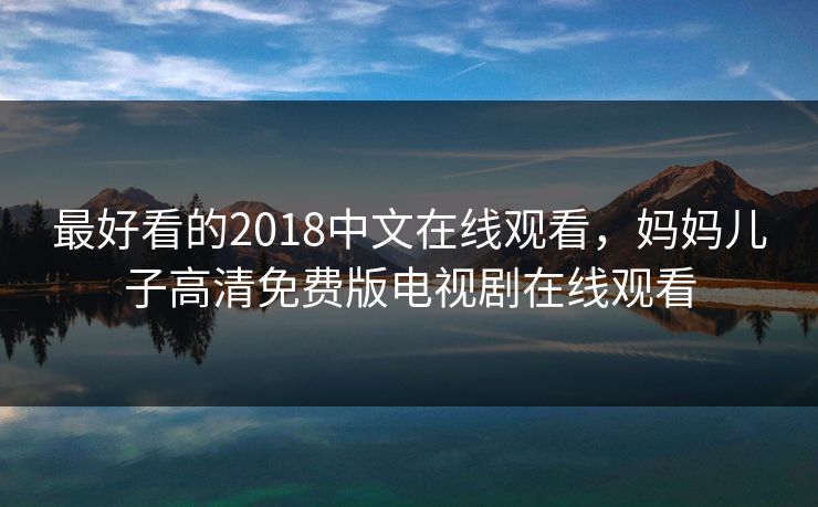 最好看的2018中文在线观看，妈妈儿子高清免费版电视剧在线观看