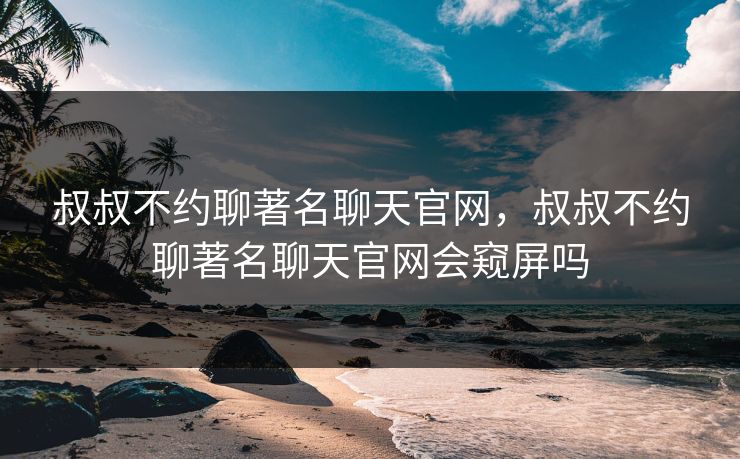 叔叔不约聊著名聊天官网，叔叔不约聊著名聊天官网会窥屏吗