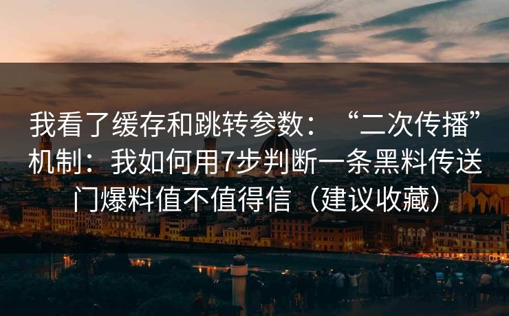 我看了缓存和跳转参数：“二次传播”机制：我如何用7步判断一条黑料传送门爆料值不值得信（建议收藏）
