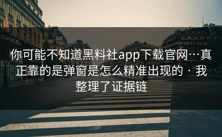 你可能不知道黑料社app下载官网…真正靠的是弹窗是怎么精准出现的 · 我整理了证据链