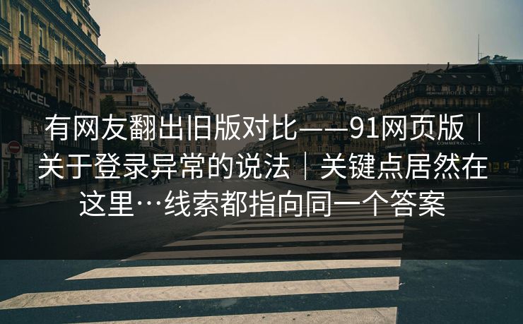 有网友翻出旧版对比——91网页版|关于登录异常的说法|关键点居然在这里…线索都指向同一个答案 有网友翻出旧版对比——91网页版|关于登录异常的说法|关键点居然在这里…线索都指向同一个答案