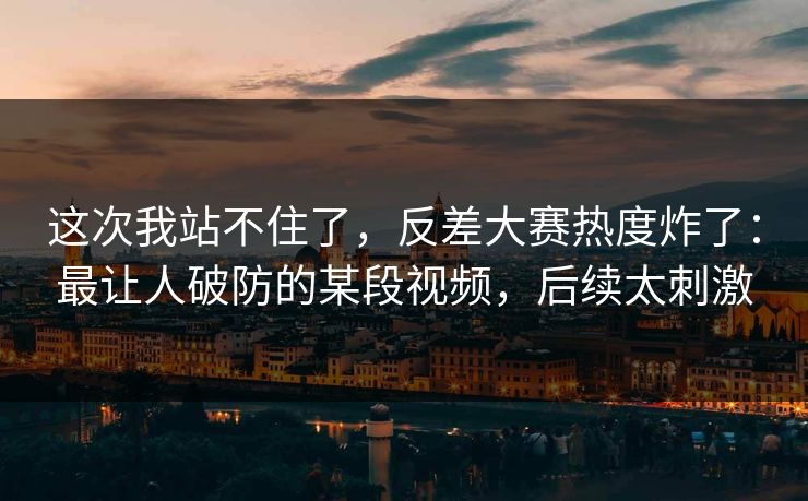 这次我站不住了,反差大赛热度炸了:最让人破防的某段视频,后续太刺激 这次我站不住了,反差大赛热度炸了:最让人破防的某段视频,后续太刺激