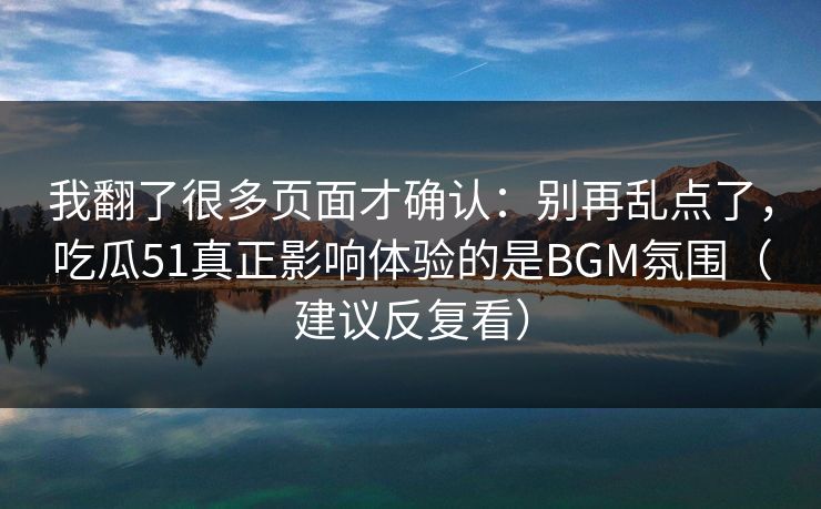 我翻了很多页面才确认：别再乱点了，吃瓜51真正影响体验的是BGM氛围（建议反复看）