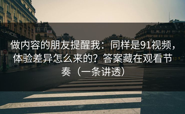 做内容的朋友提醒我：同样是91视频，体验差异怎么来的？答案藏在观看节奏（一条讲透）
