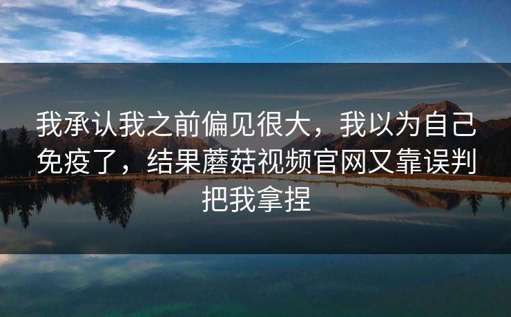 我承认我之前偏见很大，我以为自己免疫了，结果蘑菇视频官网又靠误判把我拿捏