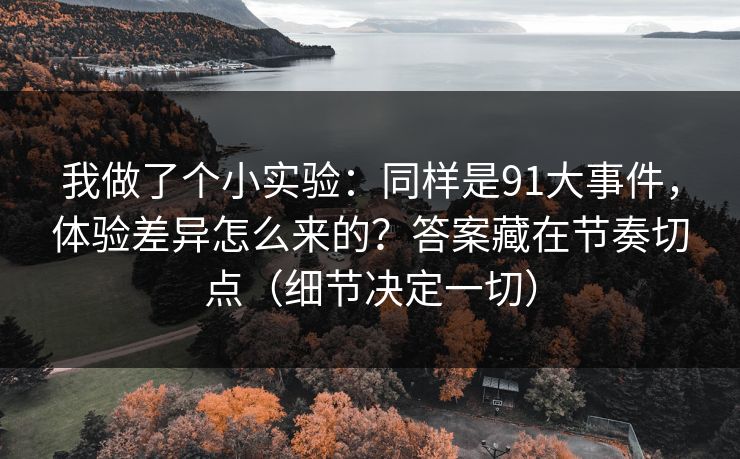 我做了个小实验：同样是91大事件，体验差异怎么来的？答案藏在节奏切点（细节决定一切）