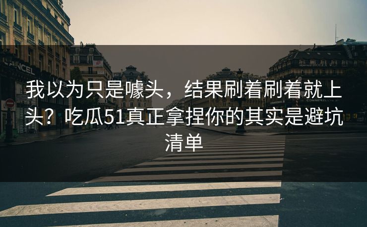 我以为只是噱头,结果刷着刷着就上头?吃瓜51真正拿捏你的其实是避坑清单 我以为只是噱头,结果刷着刷着就上头?吃瓜51真正拿捏你的其实是避坑清单