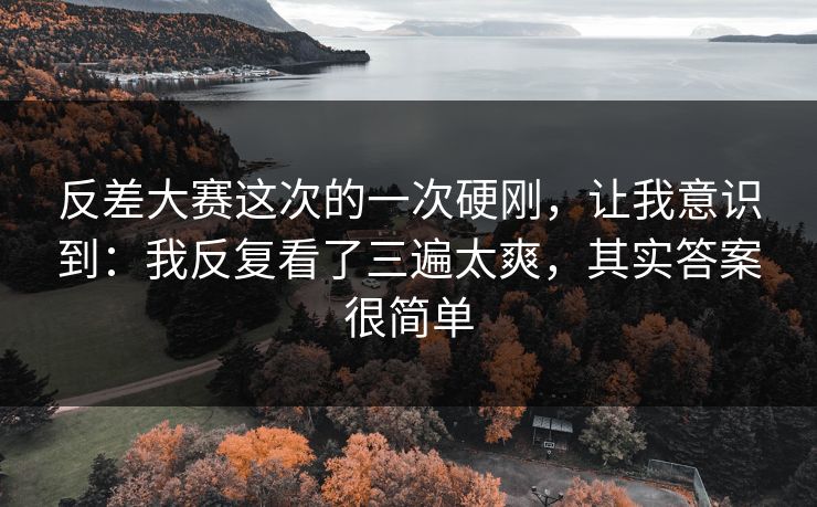 反差大赛这次的一次硬刚，让我意识到：我反复看了三遍太爽，其实答案很简单