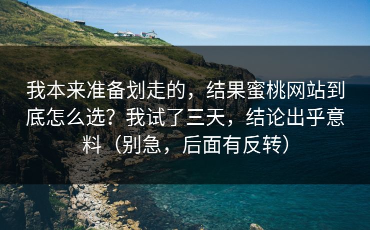 我本来准备划走的,结果蜜桃网站到底怎么选?我试了三天,结论出乎意料(别急,后面有反转) 我本来准备划走的,结果蜜桃网站到底怎么选?我试了三天,结论出乎意料(别急,后面有反转)