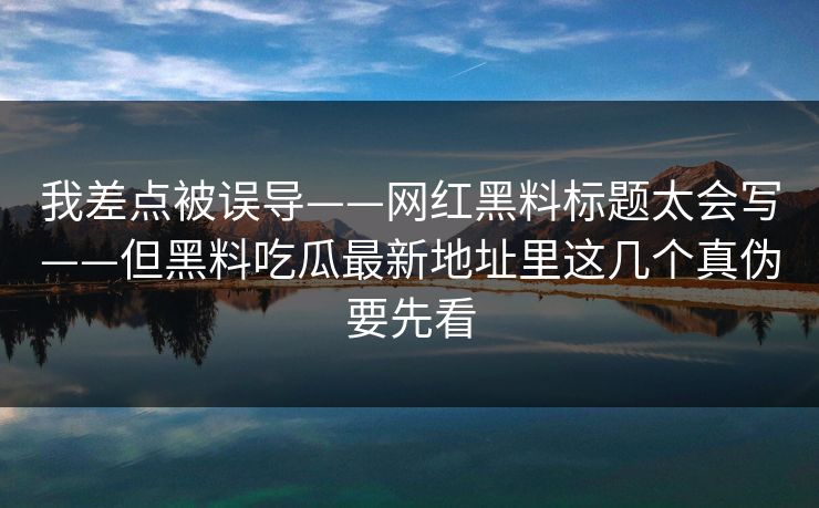 我差点被误导——网红黑料标题太会写——但黑料吃瓜最新地址里这几个真伪要先看