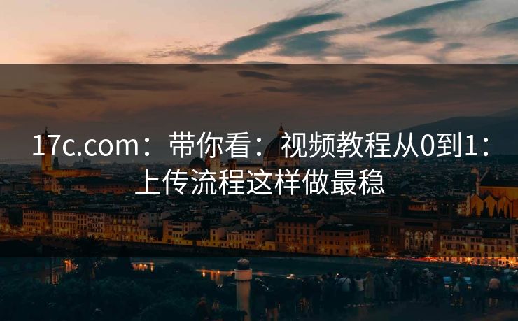 17c.com：带你看：视频教程从0到1：上传流程这样做最稳