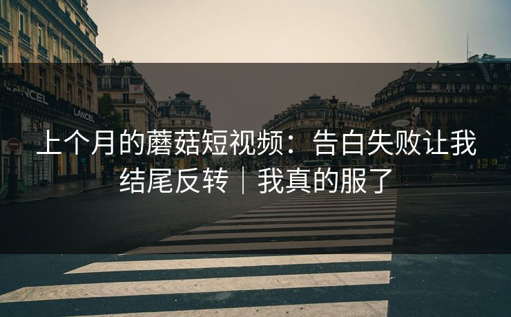 上个月的蘑菇短视频:告白失败让我结尾反转|我真的服了 上个月的蘑菇短视频:告白失败让我结尾反转|我真的服了