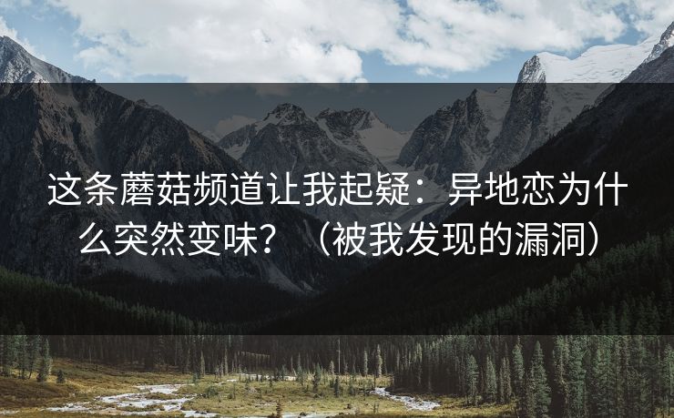 这条蘑菇频道让我起疑：异地恋为什么突然变味？（被我发现的漏洞）