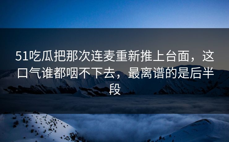 51吃瓜把那次连麦重新推上台面，这口气谁都咽不下去，最离谱的是后半段