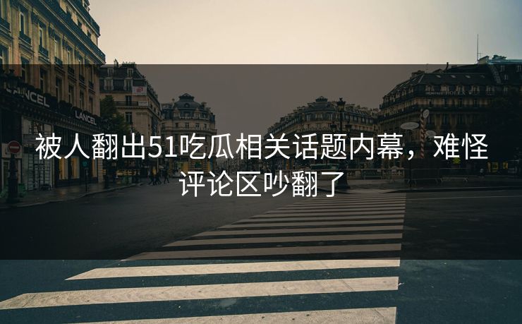 被人翻出51吃瓜相关话题内幕，难怪评论区吵翻了