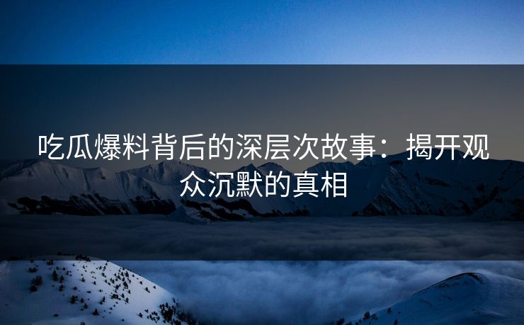 吃瓜爆料背后的深层次故事：揭开观众沉默的真相